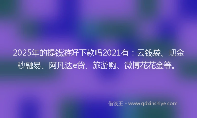 2025年的提钱游好下款吗2021有：云钱袋、现金秒融易、阿凡达e贷、旅游购、微博花花金等。