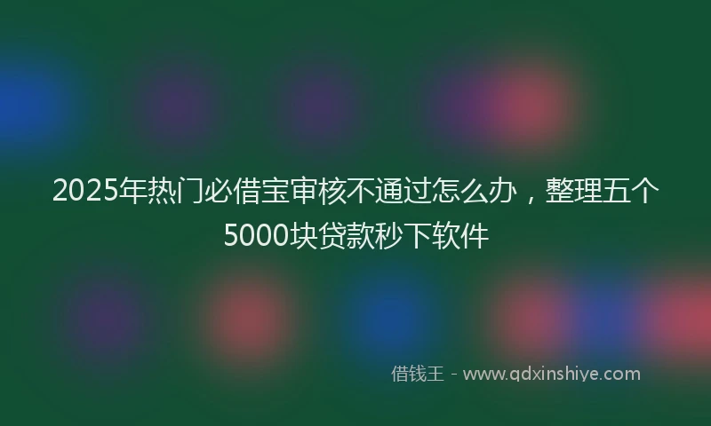 2025年热门必借宝审核不通过怎么办，整理五个5000块贷款秒下软件