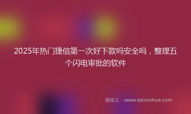 2025年热门捷信第一次好下款吗安全吗，整理五个闪电审批的软件