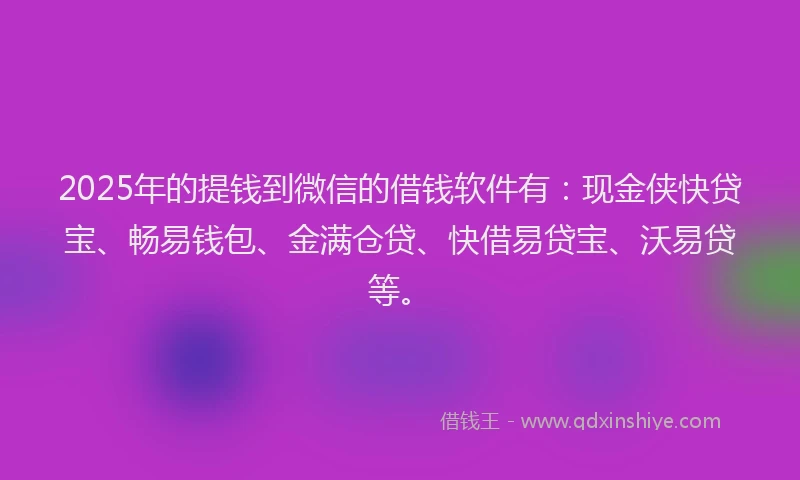 2025年的提钱到微信的借钱软件有：现金侠快贷宝、畅易钱包、金满仓贷、快借易贷宝、沃易贷等。