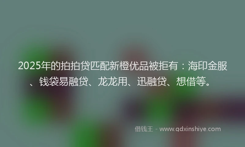 2025年的拍拍贷匹配新橙优品被拒有：海印金服、钱袋易融贷、龙龙用、迅融贷、想借等。