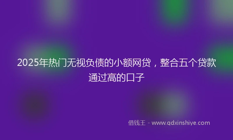 2025年热门无视负债的小额网贷，整合五个贷款通过高的口子