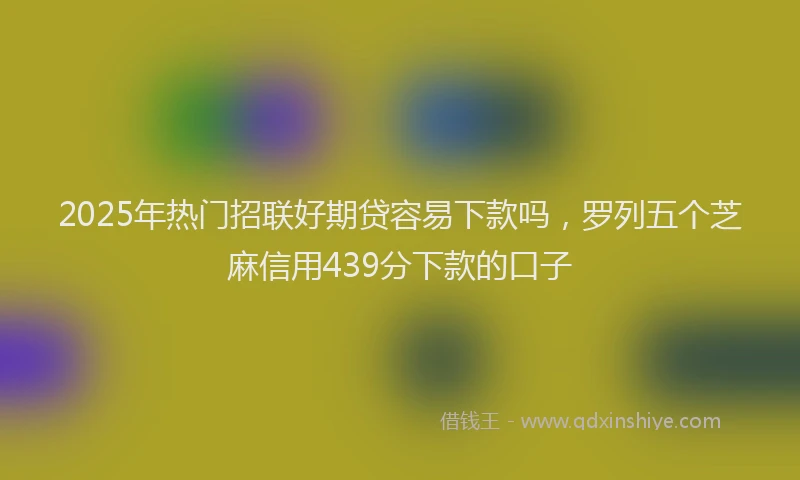 2025年热门招联好期贷容易下款吗，罗列五个芝麻信用439分下款的口子