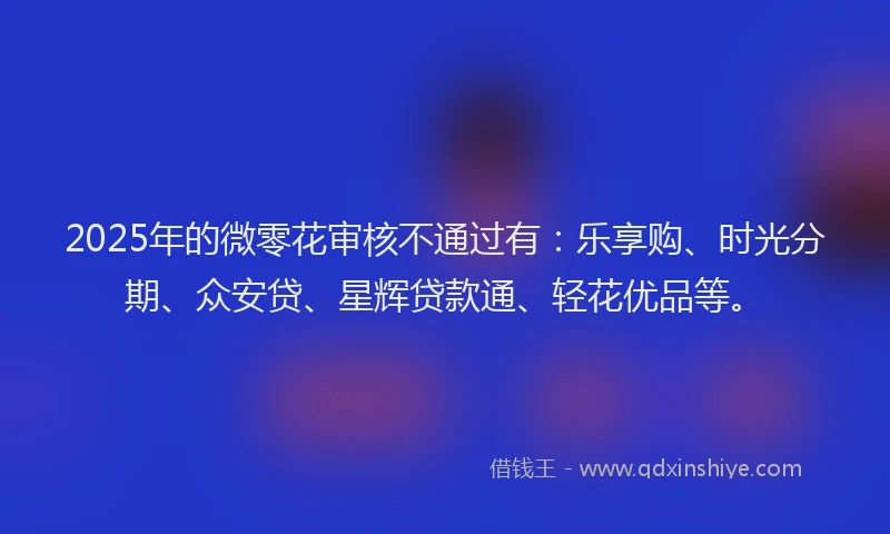 2025年的微零花审核不通过有：乐享购、时光分期、众安贷、星辉贷款通、轻花优品等。