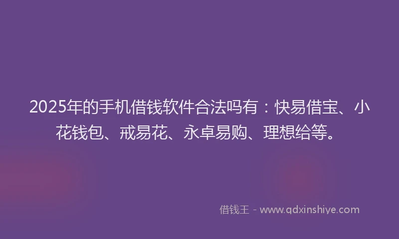 2025年的手机借钱软件合法吗有：快易借宝、小花钱包、戒易花、永卓易购、理想给等。