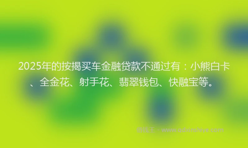 2025年的按揭买车金融贷款不通过有：小熊白卡、全金花、射手花、翡翠钱包、快融宝等。