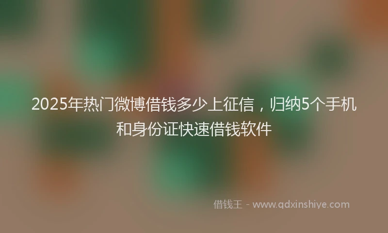 2025年热门微博借钱多少上征信，归纳5个手机和身份证快速借钱软件