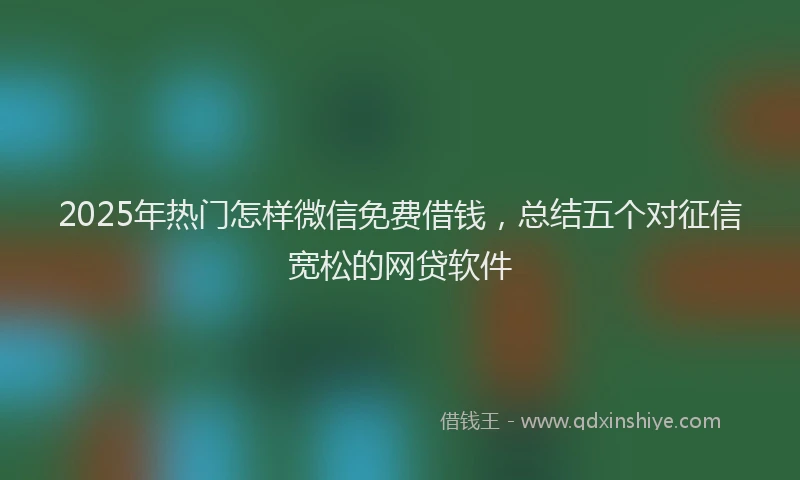 2025年热门怎样微信免费借钱，总结五个对征信宽松的网贷软件