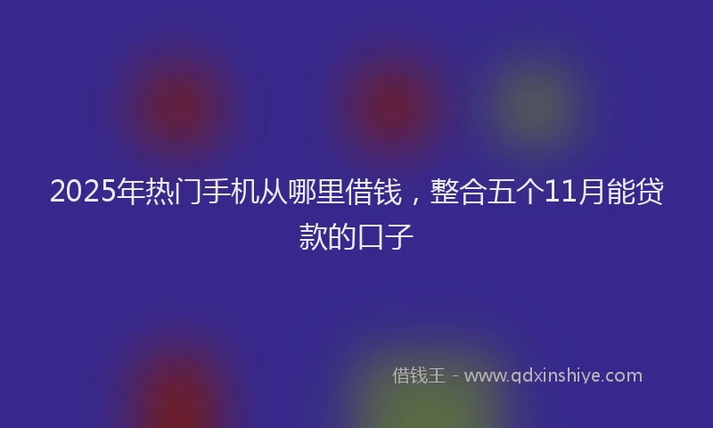 2025年热门手机从哪里借钱，整合五个11月能贷款的口子