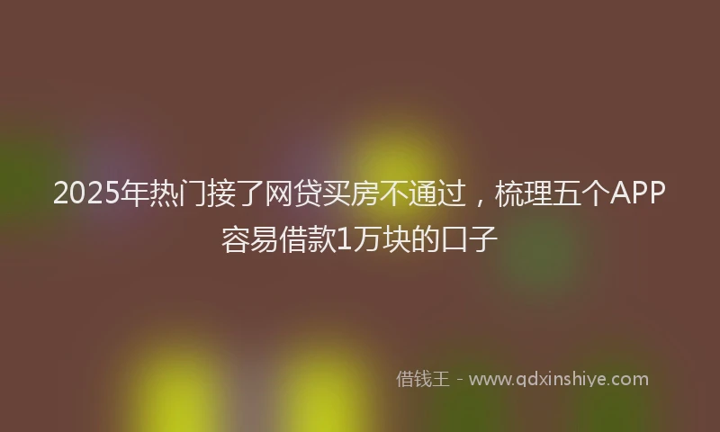 2025年热门接了网贷买房不通过，梳理五个APP容易借款1万块的口子