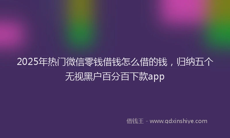 2025年热门微信零钱借钱怎么借的钱，归纳五个无视黑户百分百下款app