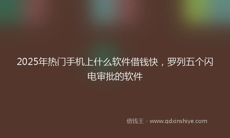 2025年热门手机上什么软件借钱快，罗列五个闪电审批的软件