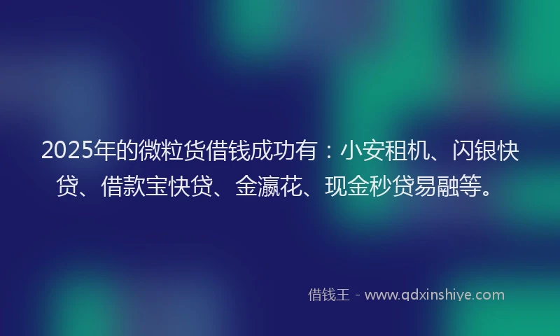 2025年的微粒货借钱成功有：小安租机、闪银快贷、借款宝快贷、金瀛花、现金秒贷易融等。