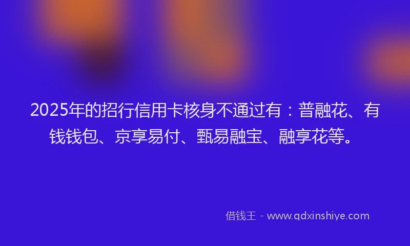 2025年的招行信用卡核身不通过有：普融花、有钱钱包、京享易付、甄易融宝、融享花等。