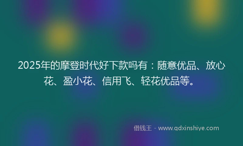 2025年的摩登时代好下款吗有：随意优品、放心花、盈小花、信用飞、轻花优品等。
