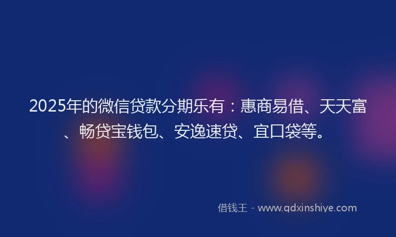 2025年的微信贷款分期乐有：惠商易借、天天富、畅贷宝钱包、安逸速贷、宜口袋等。