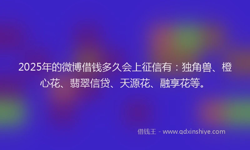 2025年的微博借钱多久会上征信有：独角兽、橙心花、翡翠信贷、天源花、融享花等。