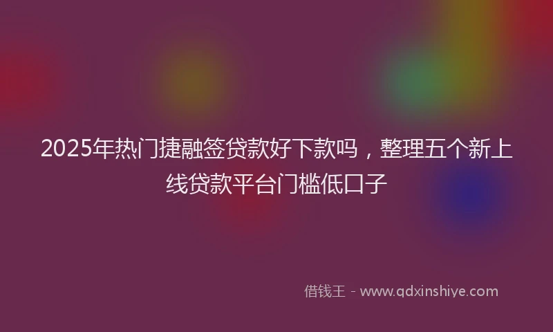 2025年热门捷融签贷款好下款吗，整理五个新上线贷款平台门槛低口子