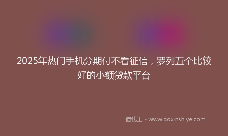 2025年热门手机分期付不看征信，罗列五个比较好的小额贷款平台