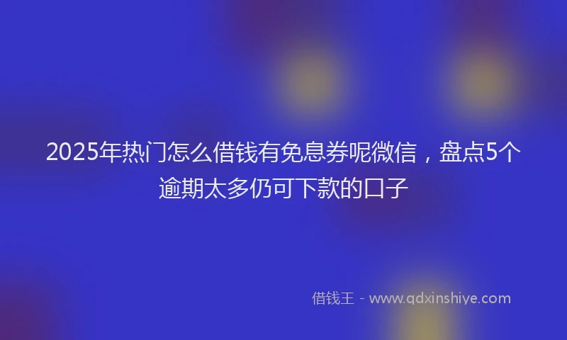 2025年热门怎么借钱有免息券呢微信，盘点5个逾期太多仍可下款的口子
