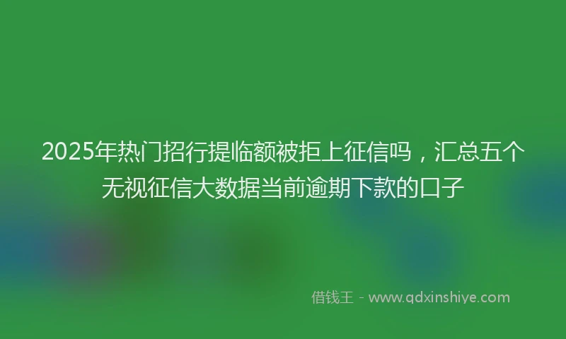 2025年热门招行提临额被拒上征信吗，汇总五个无视征信大数据当前逾期下款的口子