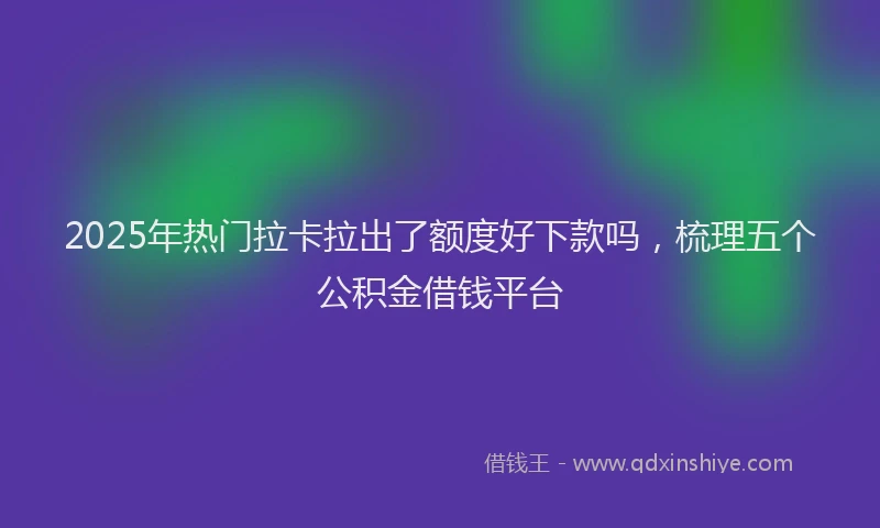 2025年热门拉卡拉出了额度好下款吗，梳理五个公积金借钱平台