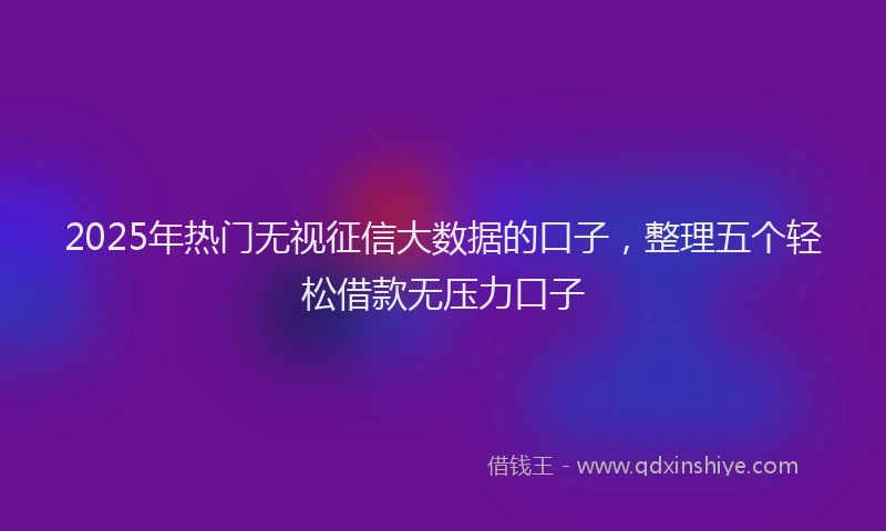 2025年热门无视征信大数据的口子，整理五个轻松借款无压力口子