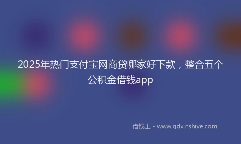 2025年热门支付宝网商贷哪家好下款，整合五个公积金借钱app