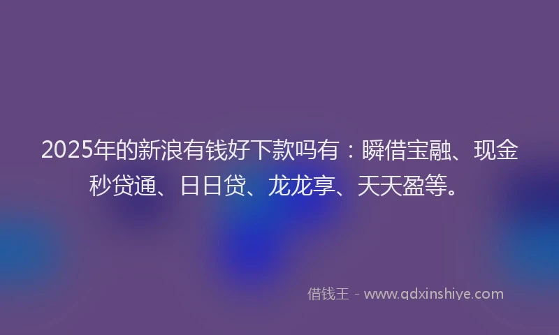 2025年的新浪有钱好下款吗有：瞬借宝融、现金秒贷通、日日贷、龙龙享、天天盈等。