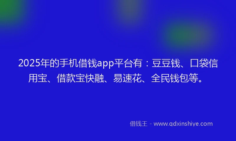 2025年的手机借钱app平台有：豆豆钱、口袋信用宝、借款宝快融、易速花、全民钱包等。