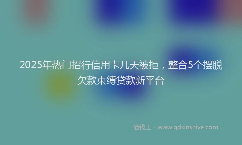 2025年热门招行信用卡几天被拒，整合5个摆脱欠款束缚贷款新平台