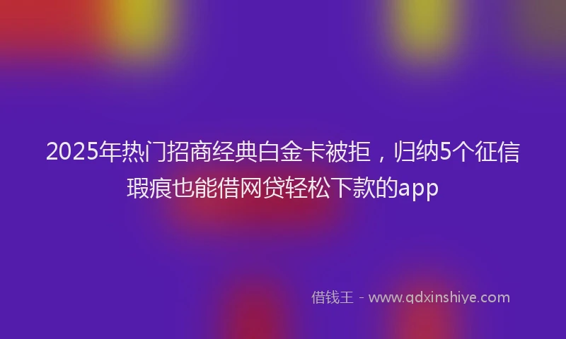 2025年热门招商经典白金卡被拒，归纳5个征信瑕疵也能借网贷轻松下款的app