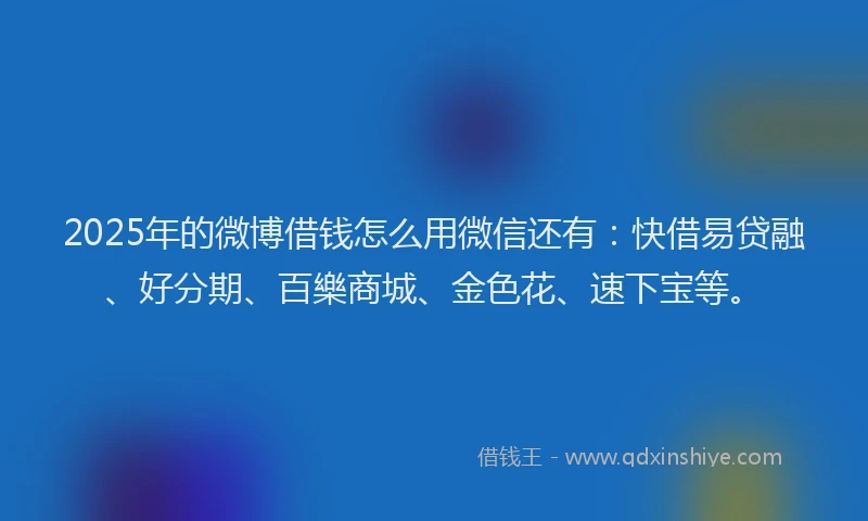 2025年的微博借钱怎么用微信还有：快借易贷融、好分期、百樂商城、金色花、速下宝等。