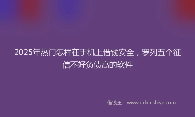 2025年热门怎样在手机上借钱安全，罗列五个征信不好负债高的软件