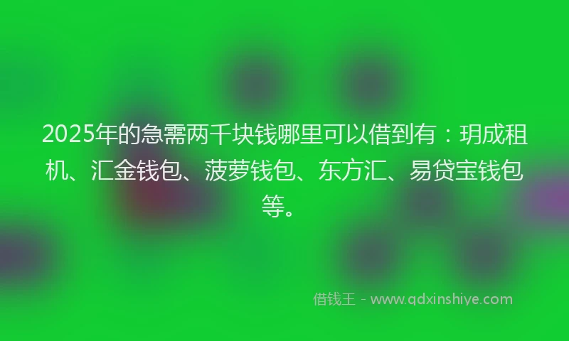 2025年的急需两千块钱哪里可以借到有：玥成租机、汇金钱包、菠萝钱包、东方汇、易贷宝钱包等。