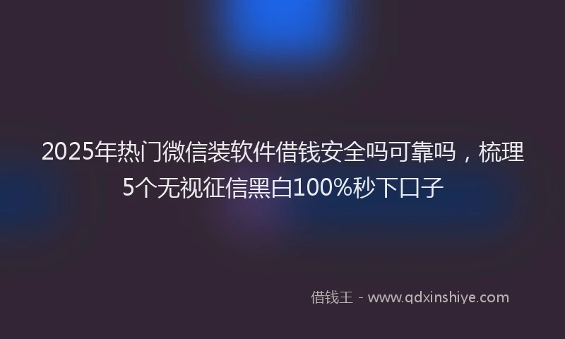 2025年热门微信装软件借钱安全吗可靠吗，梳理5个无视征信黑白100%秒下口子
