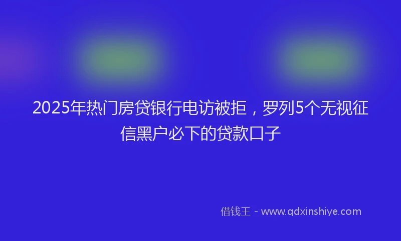 2025年热门房贷银行电访被拒，罗列5个无视征信黑户必下的贷款口子