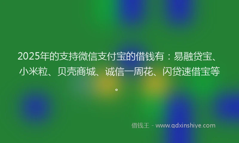 2025年的支持微信支付宝的借钱有：易融贷宝、小米粒、贝壳商城、诚信一周花、闪贷速借宝等。