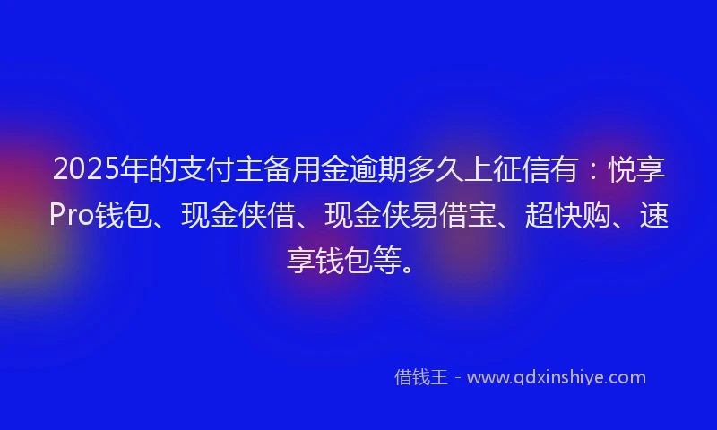 2025年的支付主备用金逾期多久上征信有：悦享Pro钱包、现金侠借、现金侠易借宝、超快购、速享钱包等。
