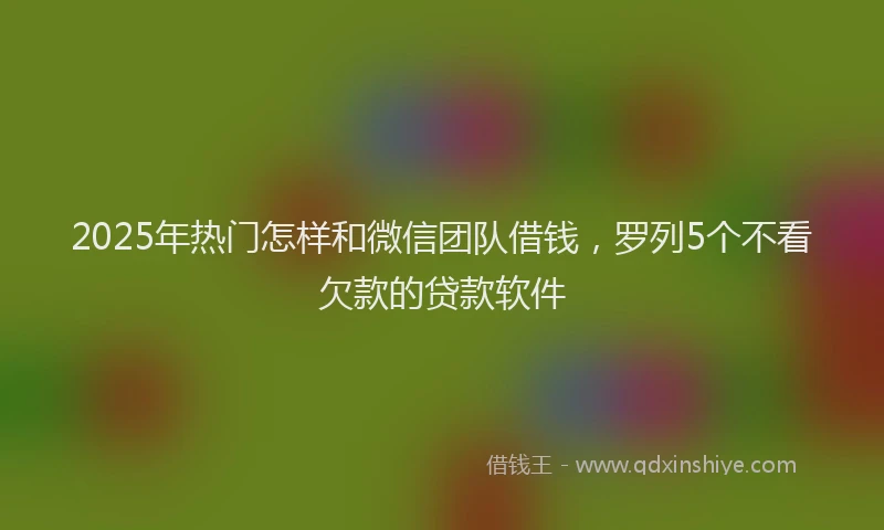 2025年热门怎样和微信团队借钱，罗列5个不看欠款的贷款软件