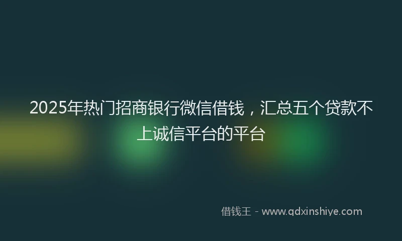 2025年热门招商银行微信借钱，汇总五个贷款不上诚信平台的平台