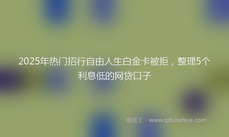 2025年热门招行自由人生白金卡被拒，整理5个利息低的网贷口子