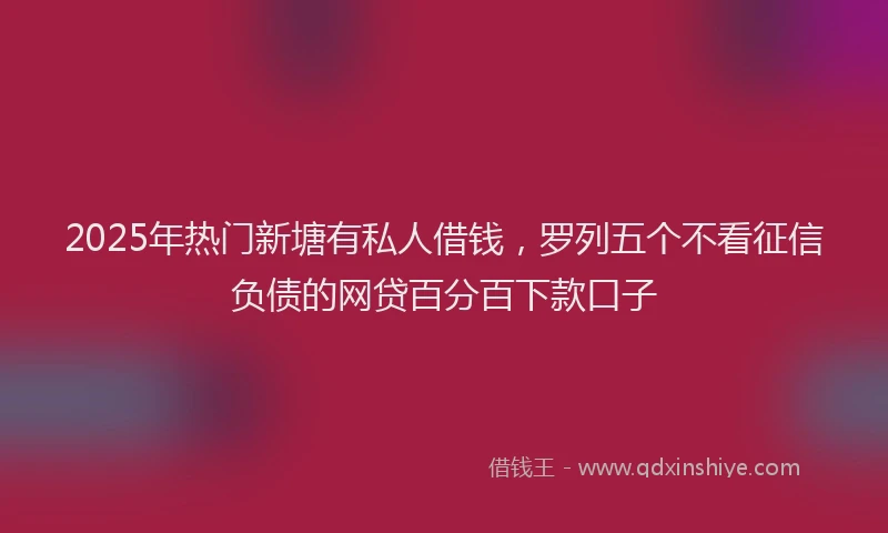2025年热门新塘有私人借钱，罗列五个不看征信负债的网贷百分百下款口子
