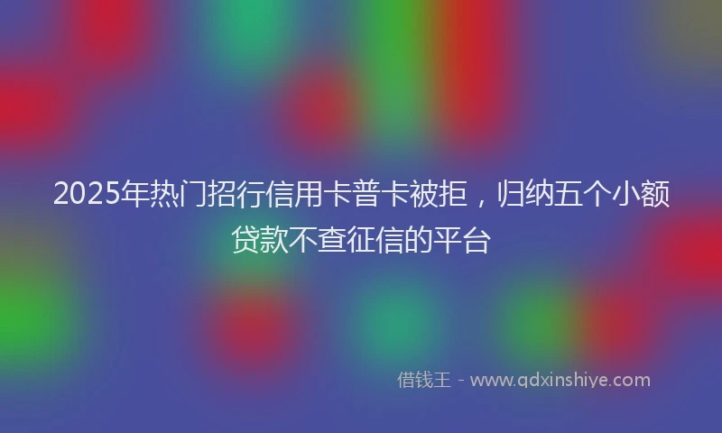 2025年热门招行信用卡普卡被拒，归纳五个小额贷款不查征信的平台