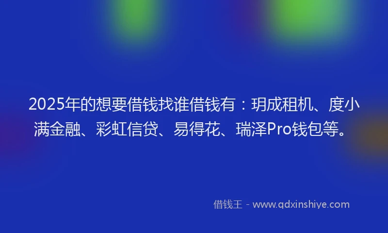 2025年的想要借钱找谁借钱有：玥成租机、度小满金融、彩虹信贷、易得花、瑞泽Pro钱包等。
