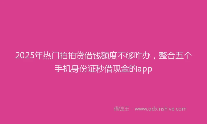 2025年热门拍拍贷借钱额度不够咋办，整合五个手机身份证秒借现金的app
