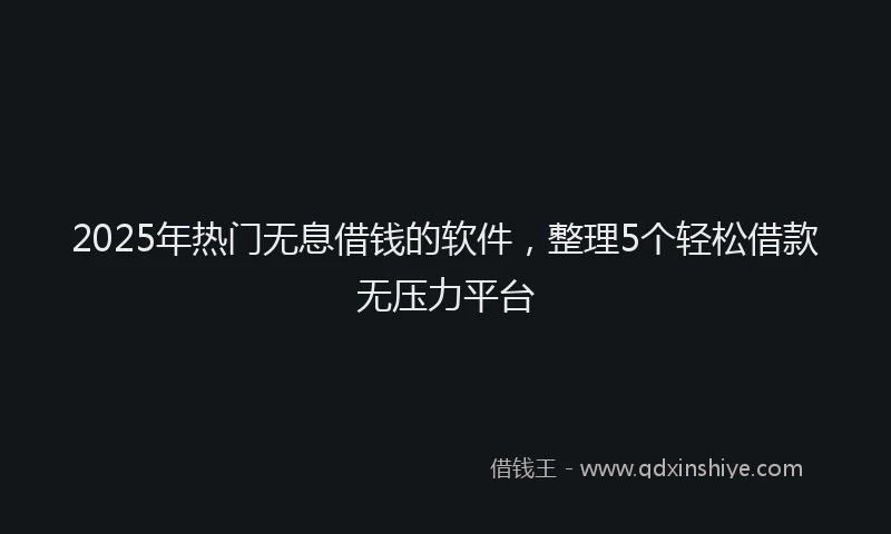 2025年热门无息借钱的软件，整理5个轻松借款无压力平台