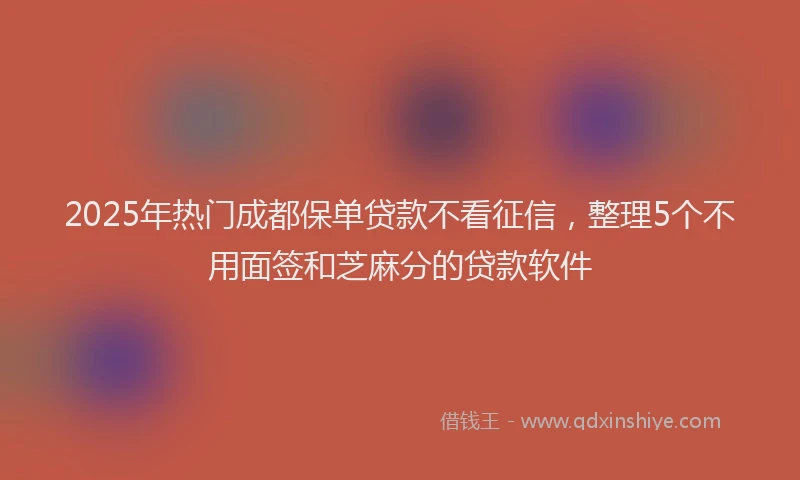 2025年热门成都保单贷款不看征信，整理5个不用面签和芝麻分的贷款软件
