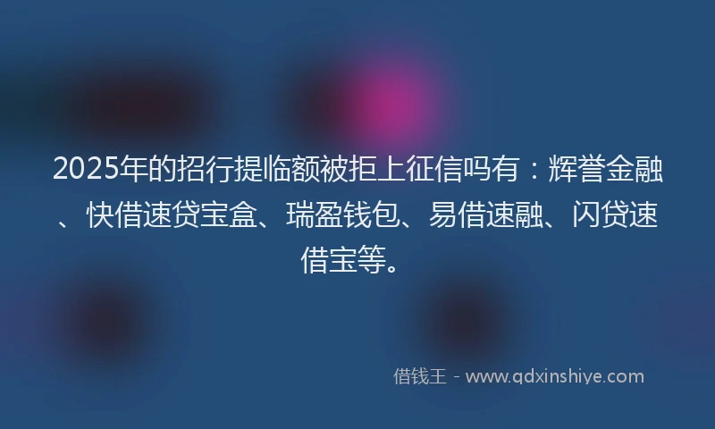 2025年的招行提临额被拒上征信吗有：辉誉金融、快借速贷宝盒、瑞盈钱包、易借速融、闪贷速借宝等。