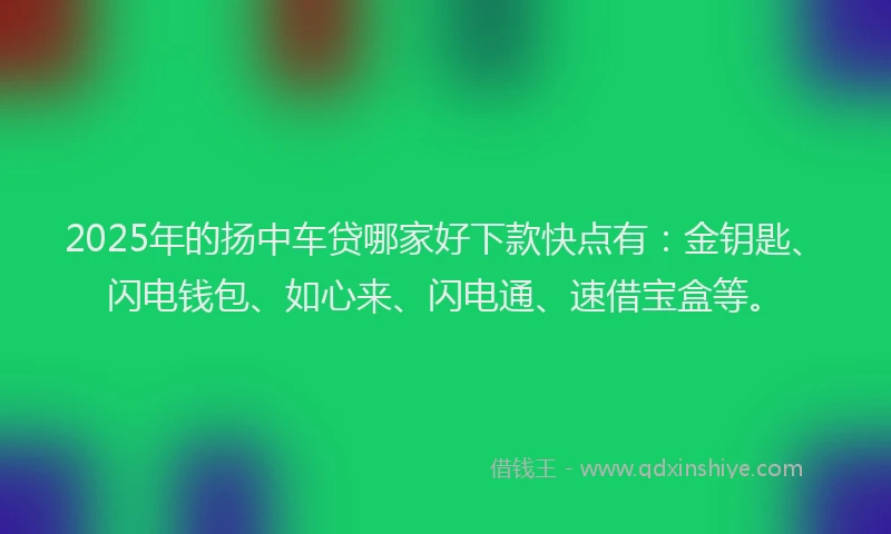 2025年的扬中车贷哪家好下款快点有：金钥匙、闪电钱包、如心来、闪电通、速借宝盒等。